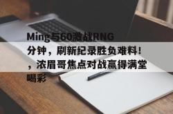 九游娱乐-Ming与60激战RNG分钟，刷新纪录胜负难料！，浓眉哥焦点对战赢得满堂喝彩的简单介绍